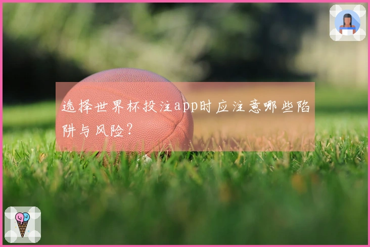 选择世界杯投注app时应注意哪些陷阱与风险？